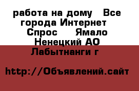 работа на дому - Все города Интернет » Спрос   . Ямало-Ненецкий АО,Лабытнанги г.